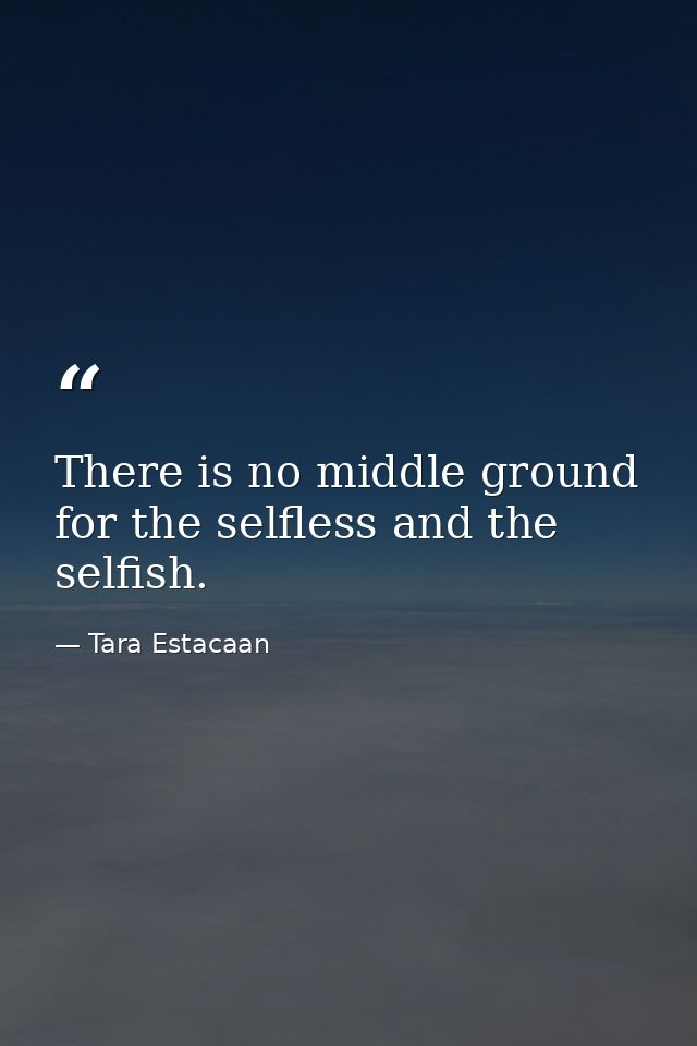 There is no middle ground for the selfless and the selfish. — Tara Estacaan