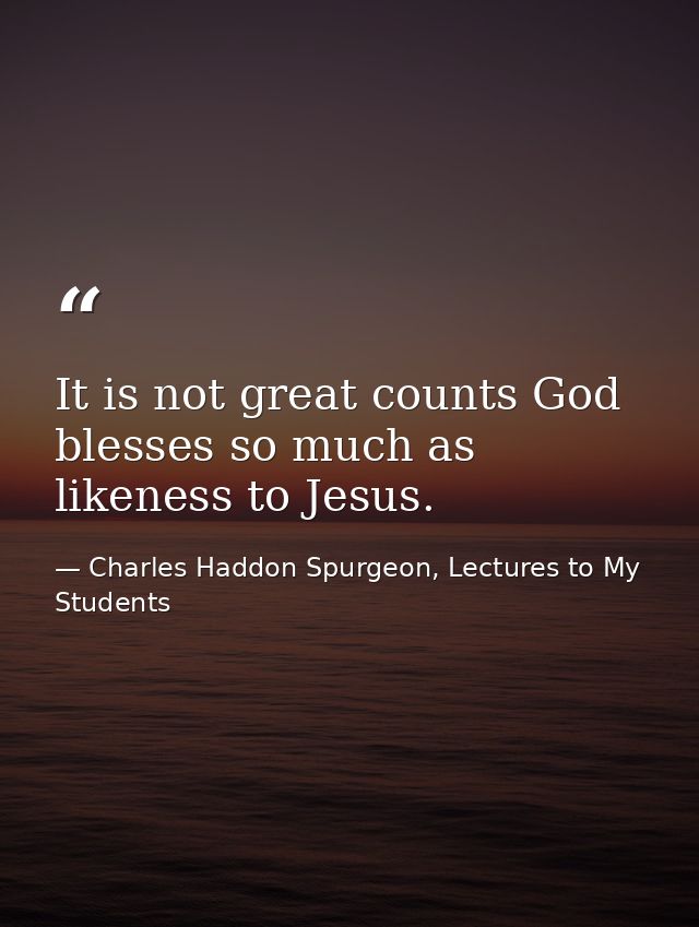 It is not great counts God blesses so much as likeness to Jesus. — Charles Haddon Spurgeon, Lectures to My Students