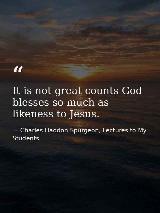 It is not great counts God blesses so much as likeness to Jesus. — Charles Haddon Spurgeon, Lectures to My Students