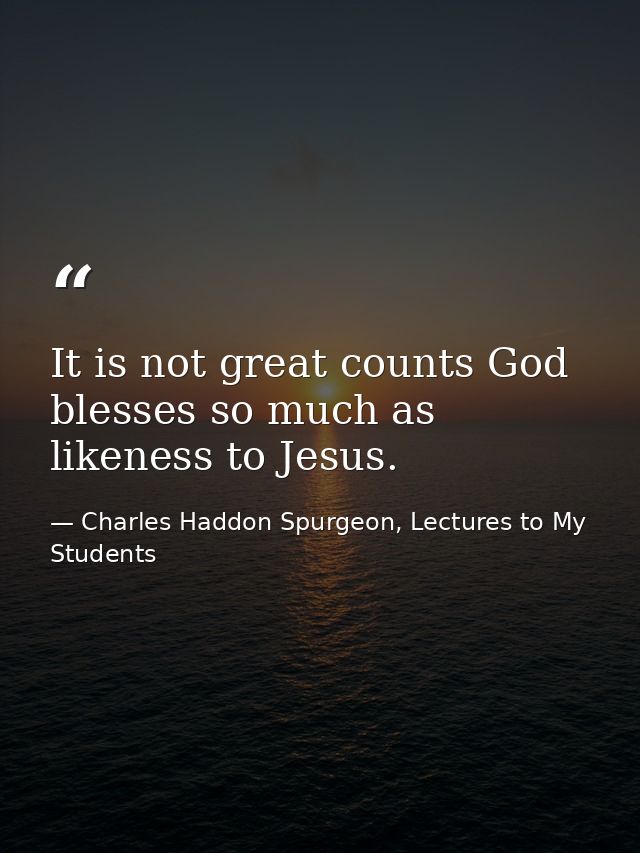 It is not great counts God blesses so much as likeness to Jesus. — Charles Haddon Spurgeon, Lectures to My Students
