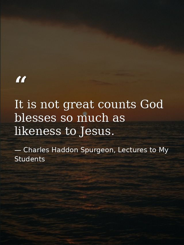 It is not great counts God blesses so much as likeness to Jesus. — Charles Haddon Spurgeon, Lectures to My Students