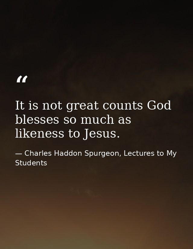 It is not great counts God blesses so much as likeness to Jesus. — Charles Haddon Spurgeon, Lectures to My Students