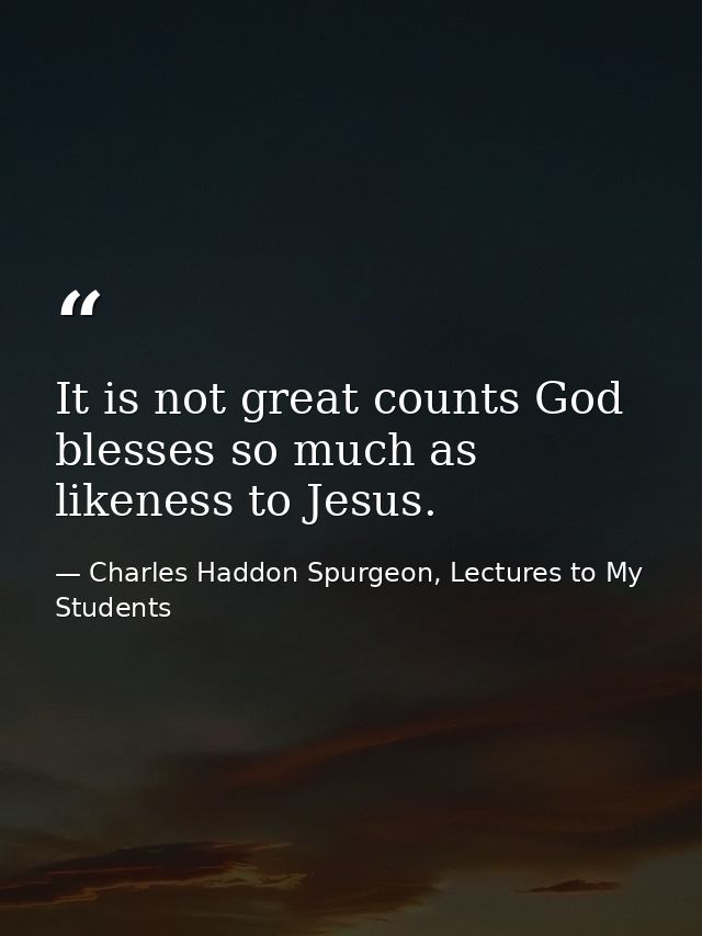 It is not great counts God blesses so much as likeness to Jesus. — Charles Haddon Spurgeon, Lectures to My Students