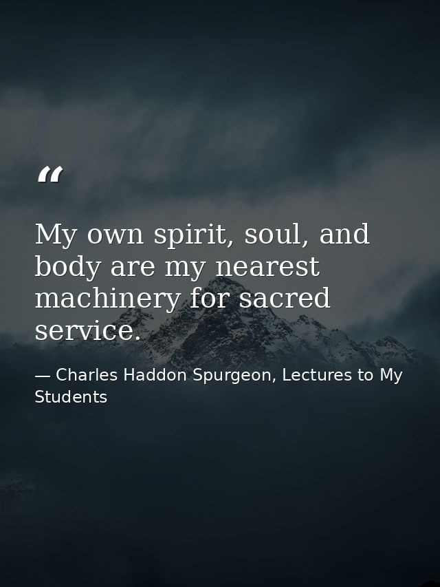 My own spirit, soul, and body are my nearest machinery for sacred service. — Charles Haddon Spurgeon, Lectures to My Students