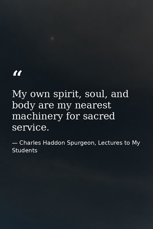 My own spirit, soul, and body are my nearest machinery for sacred service. — Charles Haddon Spurgeon, Lectures to My Students