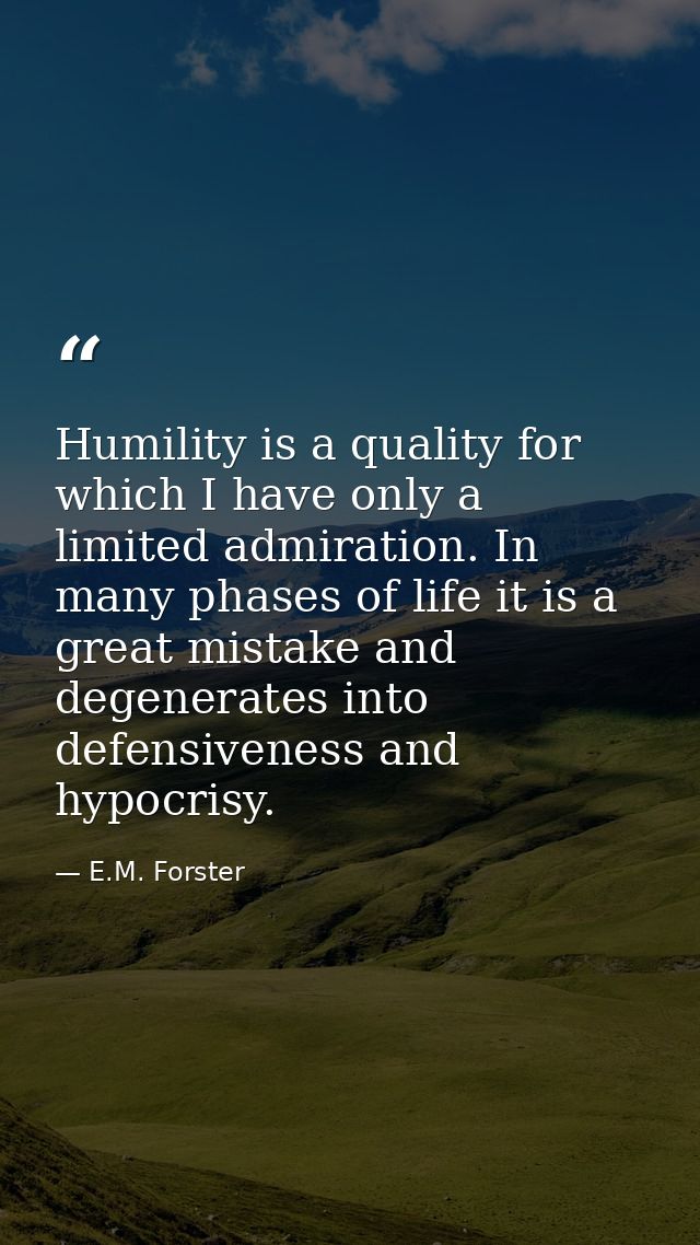 Humility is a quality for which I have only a limited admiration. In many phases of life it is a great mistake and degen — E.M. Forster