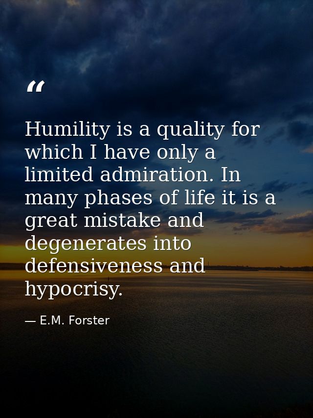 Humility is a quality for which I have only a limited admiration. In many phases of life it is a great mistake and degen — E.M. Forster