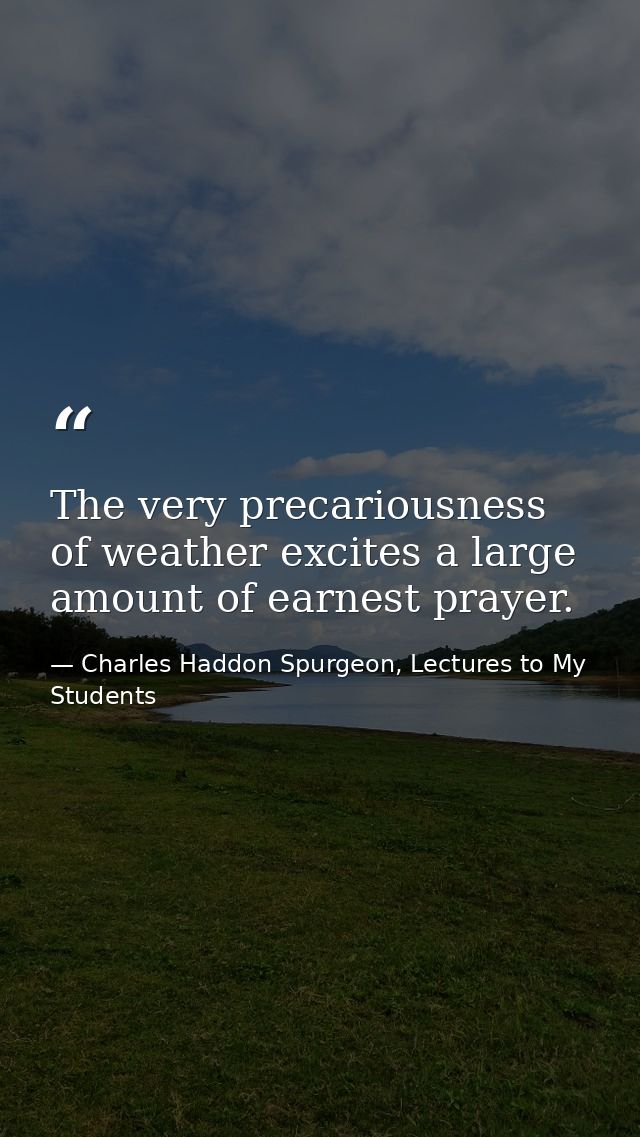 The very precariousness of weather excites a large amount of earnest prayer. — Charles Haddon Spurgeon, Lectures to My Students