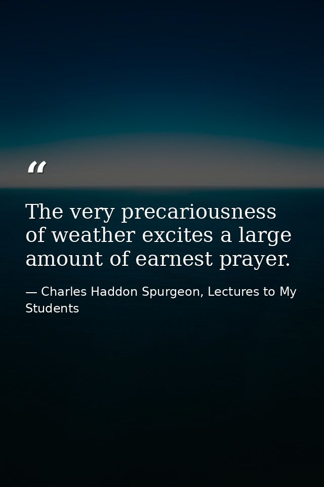 The very precariousness of weather excites a large amount of earnest prayer. — Charles Haddon Spurgeon, Lectures to My Students