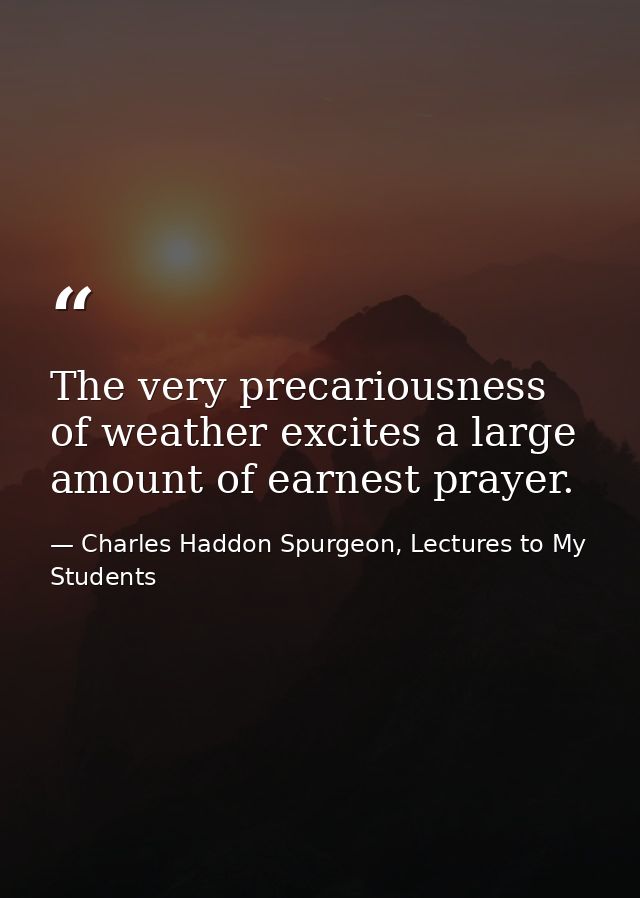 The very precariousness of weather excites a large amount of earnest prayer. — Charles Haddon Spurgeon, Lectures to My Students