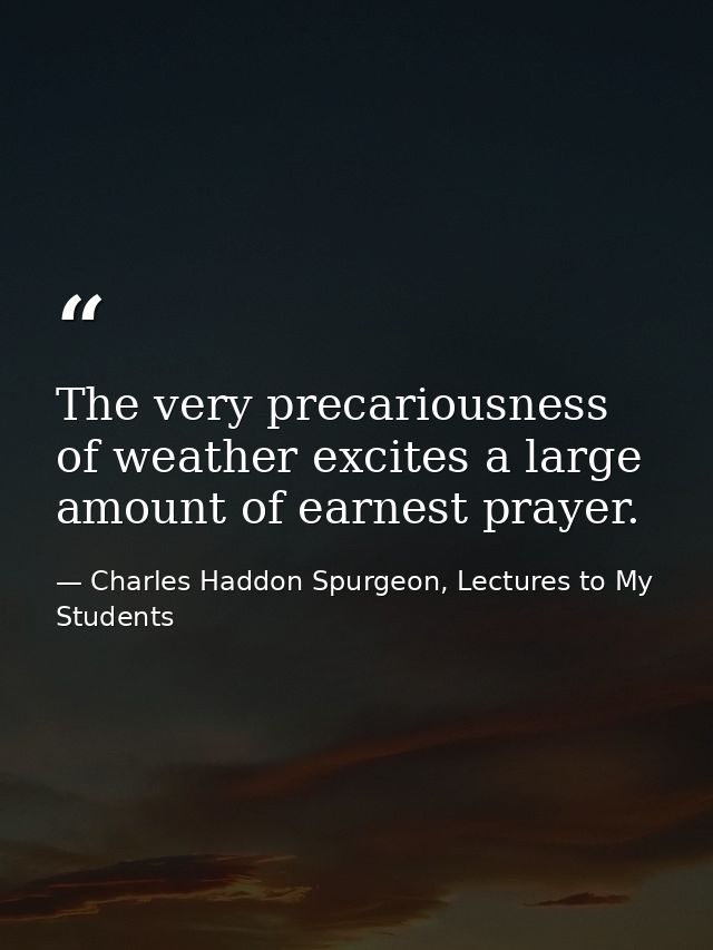 The very precariousness of weather excites a large amount of earnest prayer. — Charles Haddon Spurgeon, Lectures to My Students