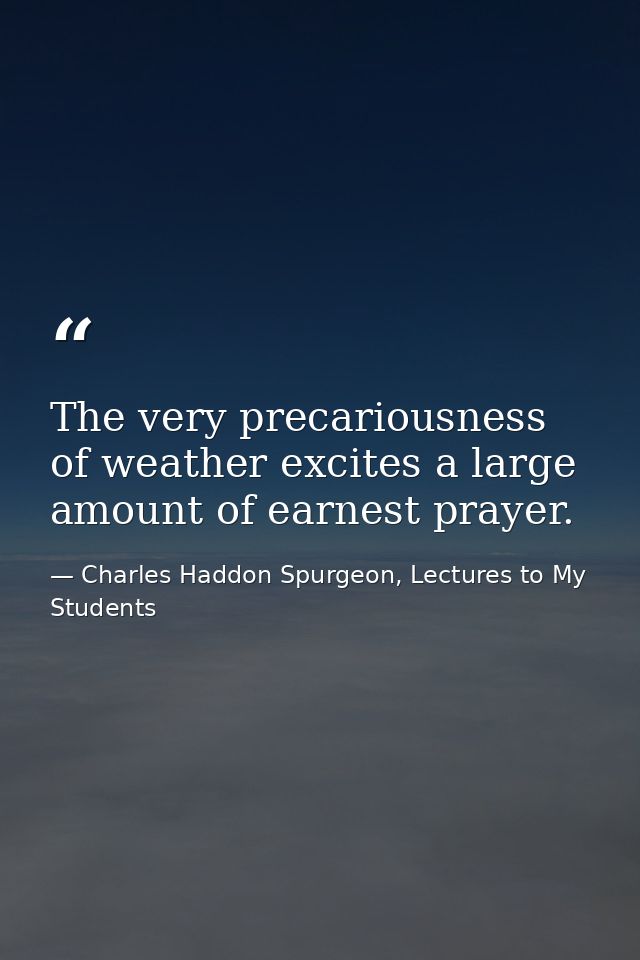 The very precariousness of weather excites a large amount of earnest prayer. — Charles Haddon Spurgeon, Lectures to My Students