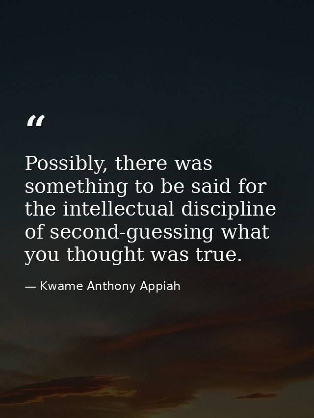 Possibly, there was something to be said for the intellectual discipline of second-guessing what you thought was true. — Kwame Anthony Appiah