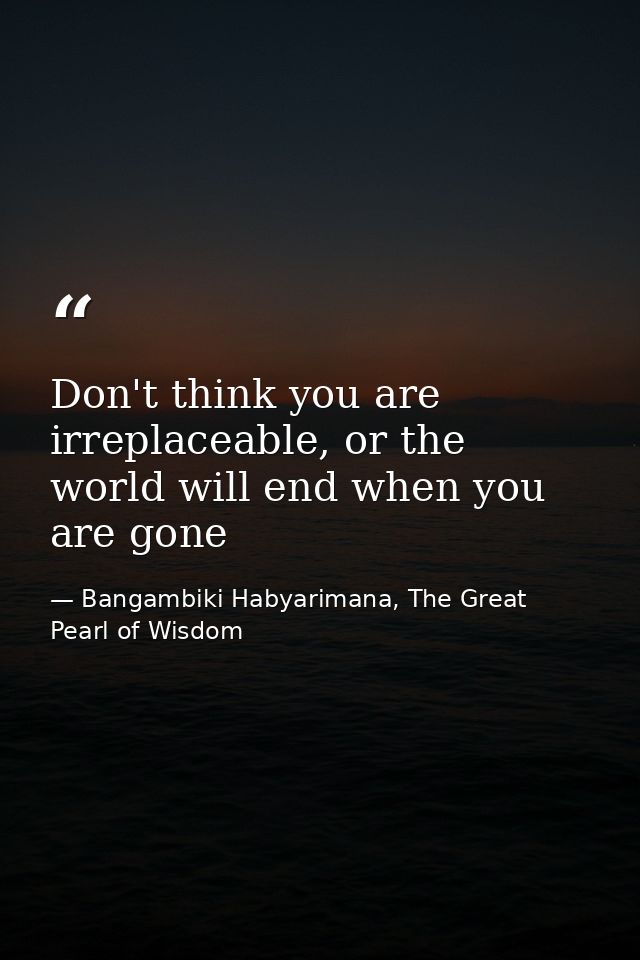 Don't think you are irreplaceable, or the world will end when you are gone — Bangambiki Habyarimana, The Great Pearl of Wisdom