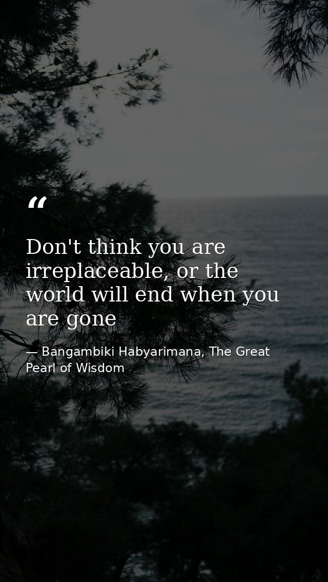 Don't think you are irreplaceable, or the world will end when you are gone — Bangambiki Habyarimana, The Great Pearl of Wisdom