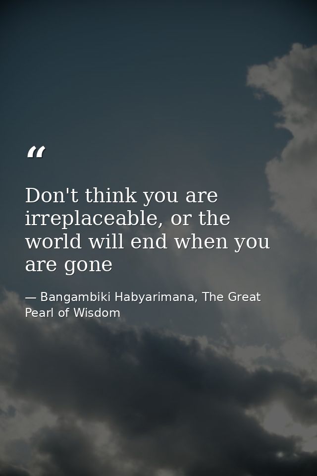 Don't think you are irreplaceable, or the world will end when you are gone — Bangambiki Habyarimana, The Great Pearl of Wisdom