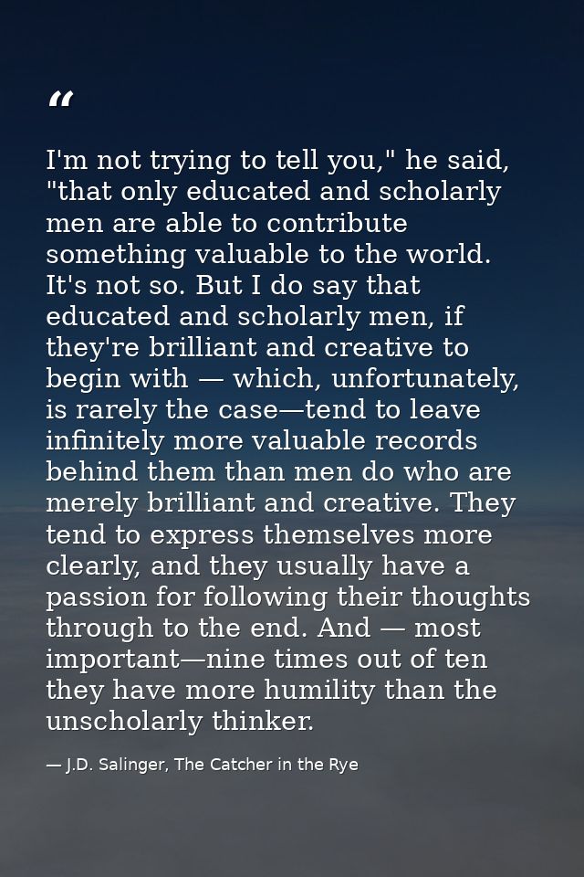 I'm not trying to tell you," he said, "that only educated and scholarly men are able to contribute something valuable to — J.D. Salinger, The Catcher in the Rye