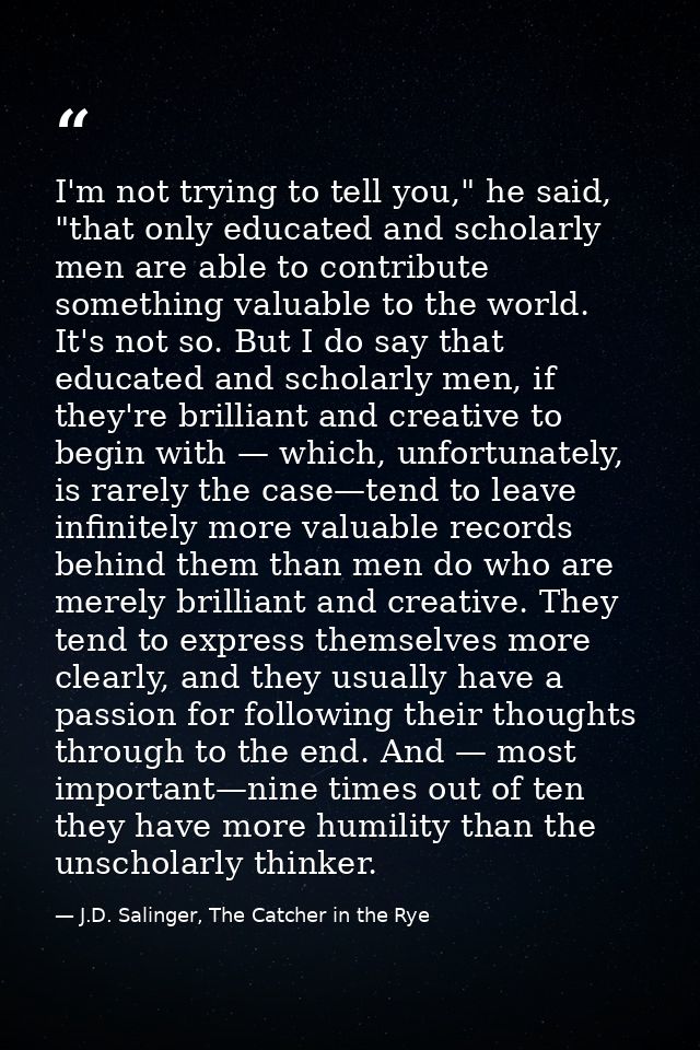 I'm not trying to tell you," he said, "that only educated and scholarly men are able to contribute something valuable to — J.D. Salinger, The Catcher in the Rye