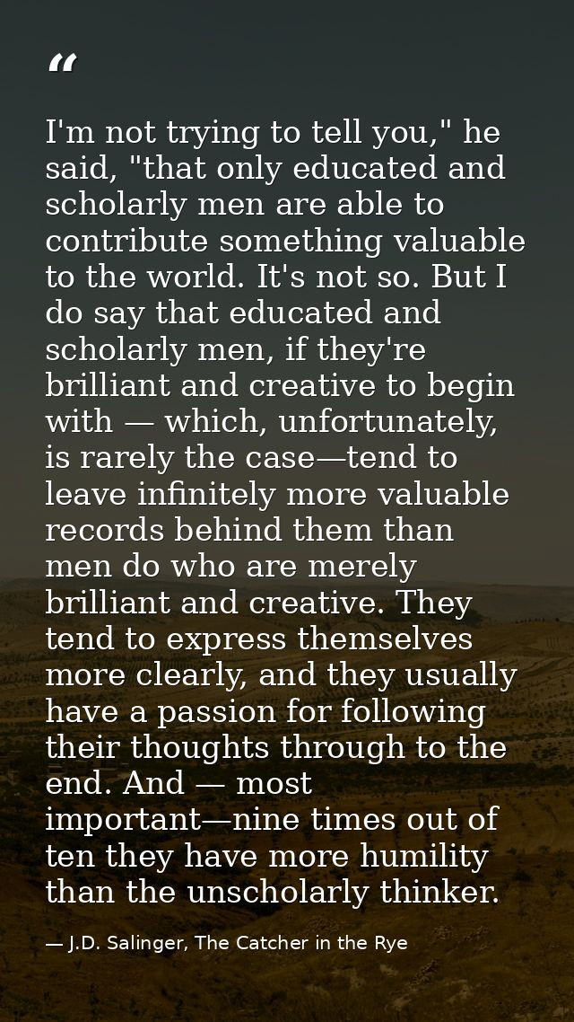 I'm not trying to tell you," he said, "that only educated and scholarly men are able to contribute something valuable to — J.D. Salinger, The Catcher in the Rye
