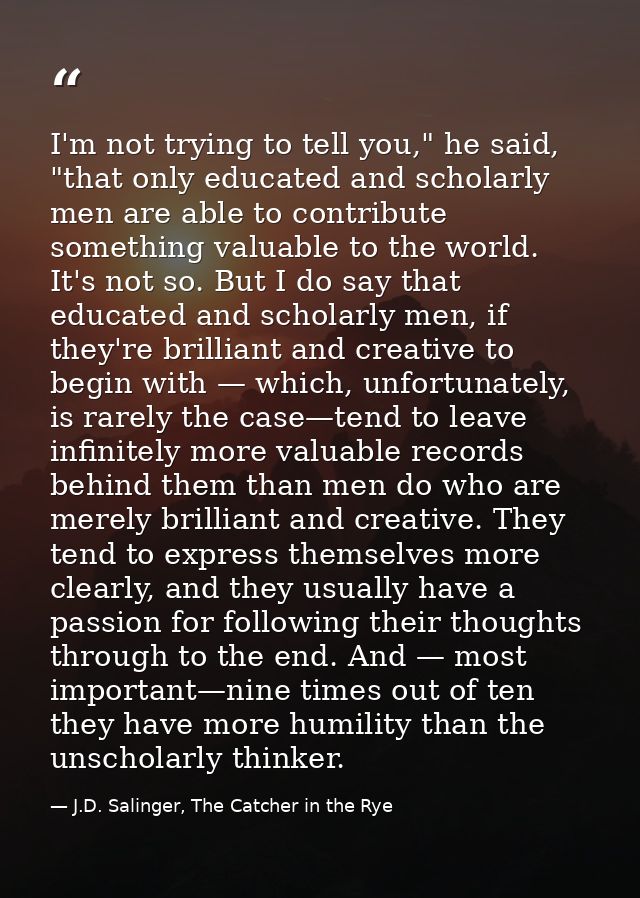 I'm not trying to tell you," he said, "that only educated and scholarly men are able to contribute something valuable to — J.D. Salinger, The Catcher in the Rye