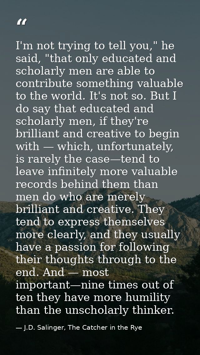 I'm not trying to tell you," he said, "that only educated and scholarly men are able to contribute something valuable to — J.D. Salinger, The Catcher in the Rye