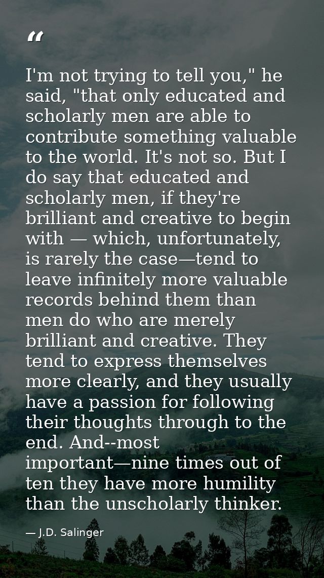I'm not trying to tell you," he said, "that only educated and scholarly men are able to contribute something valuable to — J.D. Salinger