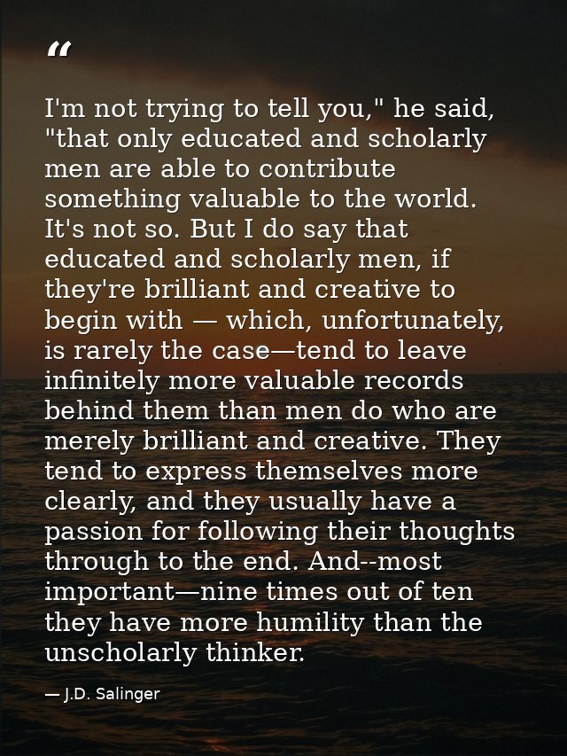 I'm not trying to tell you," he said, "that only educated and scholarly men are able to contribute something valuable to — J.D. Salinger