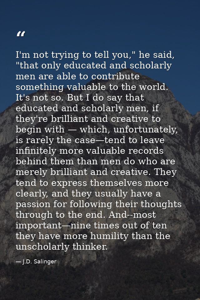 I'm not trying to tell you," he said, "that only educated and scholarly men are able to contribute something valuable to — J.D. Salinger