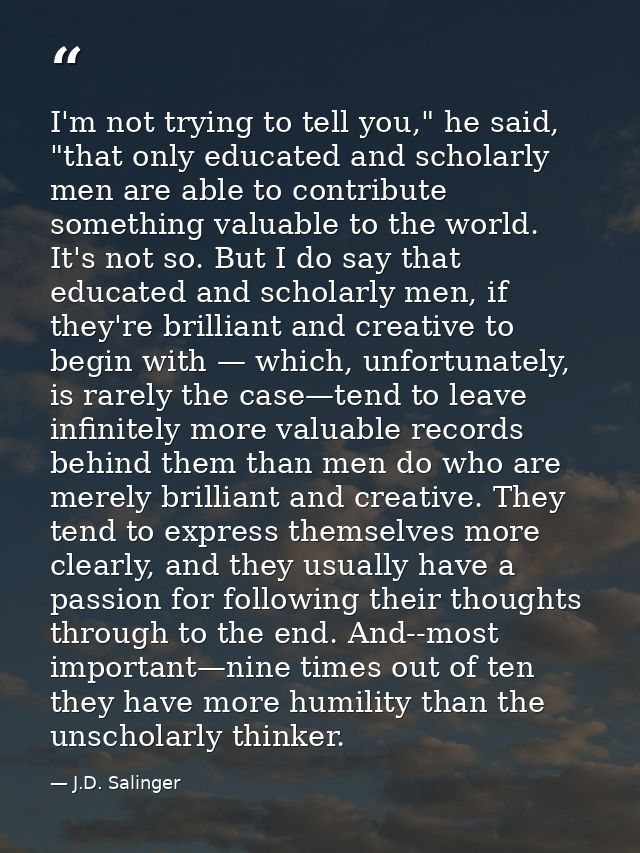 I'm not trying to tell you," he said, "that only educated and scholarly men are able to contribute something valuable to — J.D. Salinger