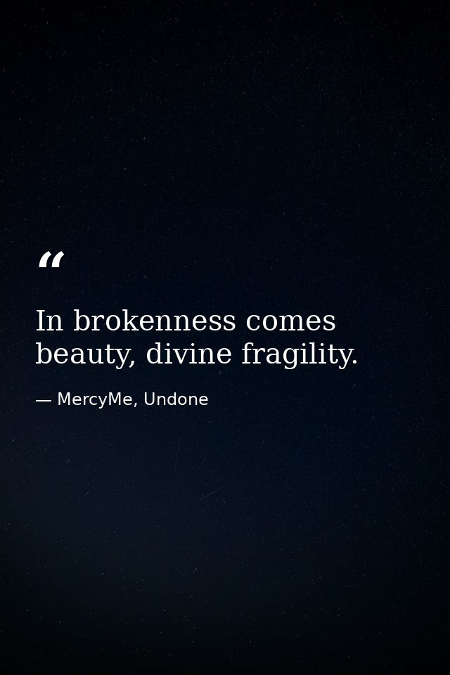 In brokenness comes beauty, divine fragility. — MercyMe, Undone
