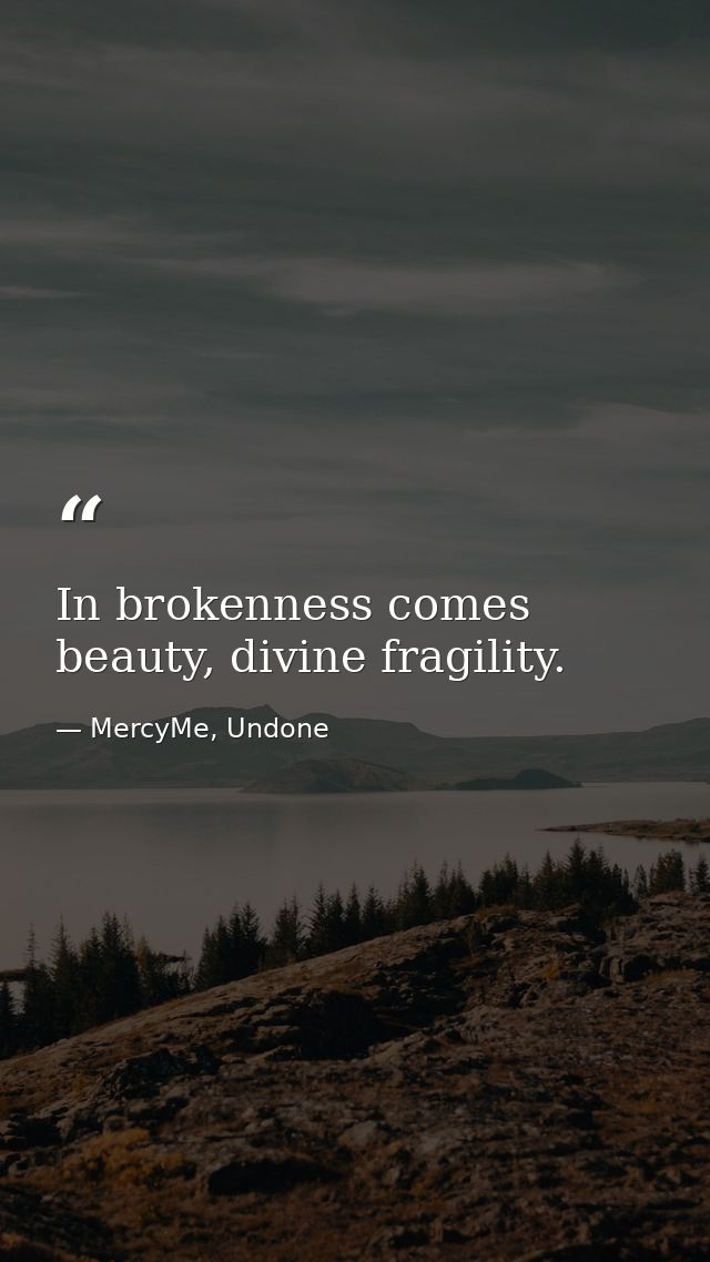 In brokenness comes beauty, divine fragility. — MercyMe, Undone