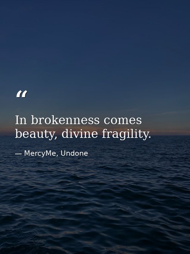 In brokenness comes beauty, divine fragility. — MercyMe, Undone