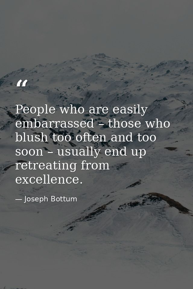 People who are easily embarrassed – those who blush too often and too soon – usually end up retreating from excellence. — Joseph Bottum
