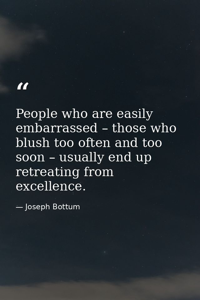 People who are easily embarrassed – those who blush too often and too soon – usually end up retreating from excellence. — Joseph Bottum