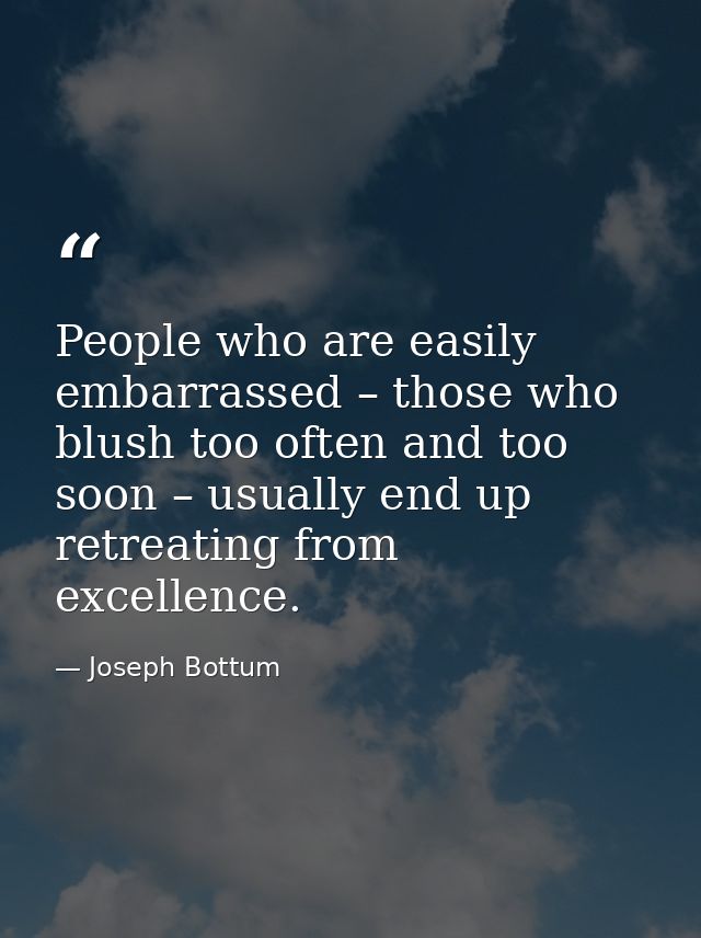 People who are easily embarrassed – those who blush too often and too soon – usually end up retreating from excellence. — Joseph Bottum