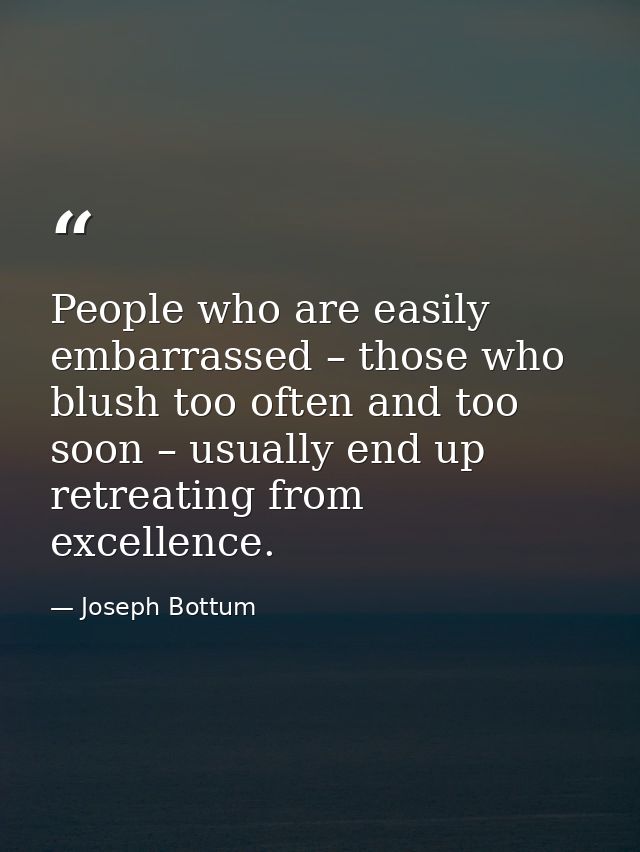 People who are easily embarrassed – those who blush too often and too soon – usually end up retreating from excellence. — Joseph Bottum
