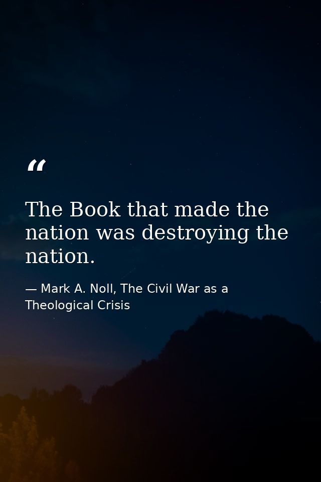 The Book that made the nation was destroying the nation. — Mark A. Noll, The Civil War as a Theological Crisis