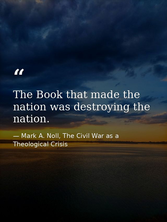 The Book that made the nation was destroying the nation. — Mark A. Noll, The Civil War as a Theological Crisis