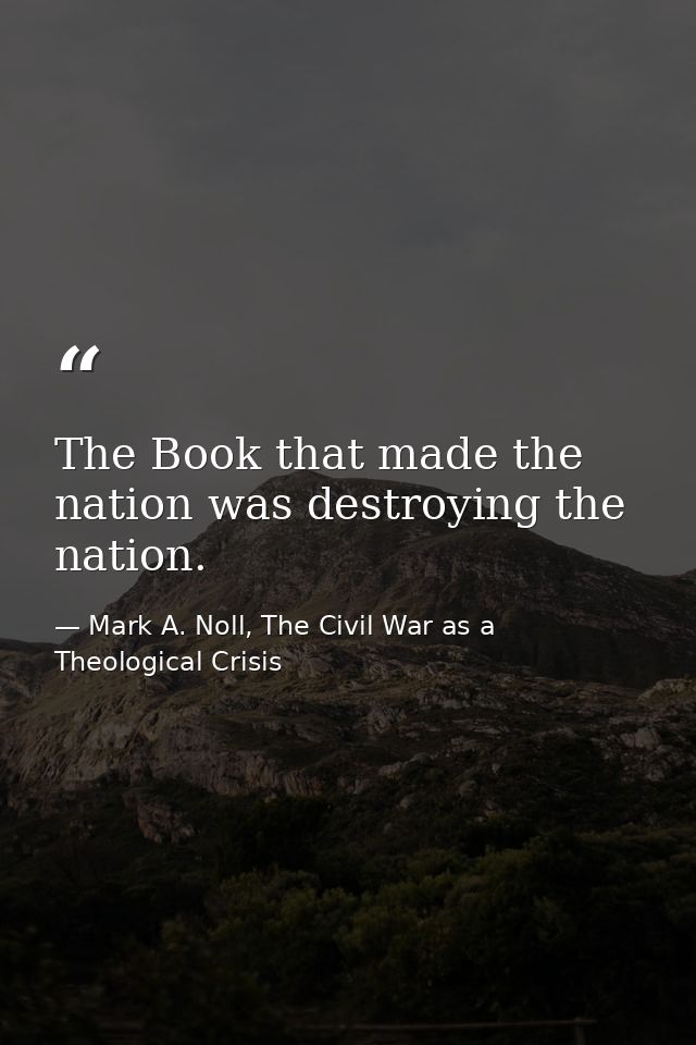 The Book that made the nation was destroying the nation. — Mark A. Noll, The Civil War as a Theological Crisis