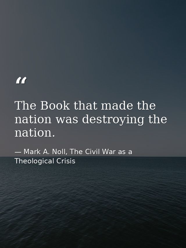 The Book that made the nation was destroying the nation. — Mark A. Noll, The Civil War as a Theological Crisis