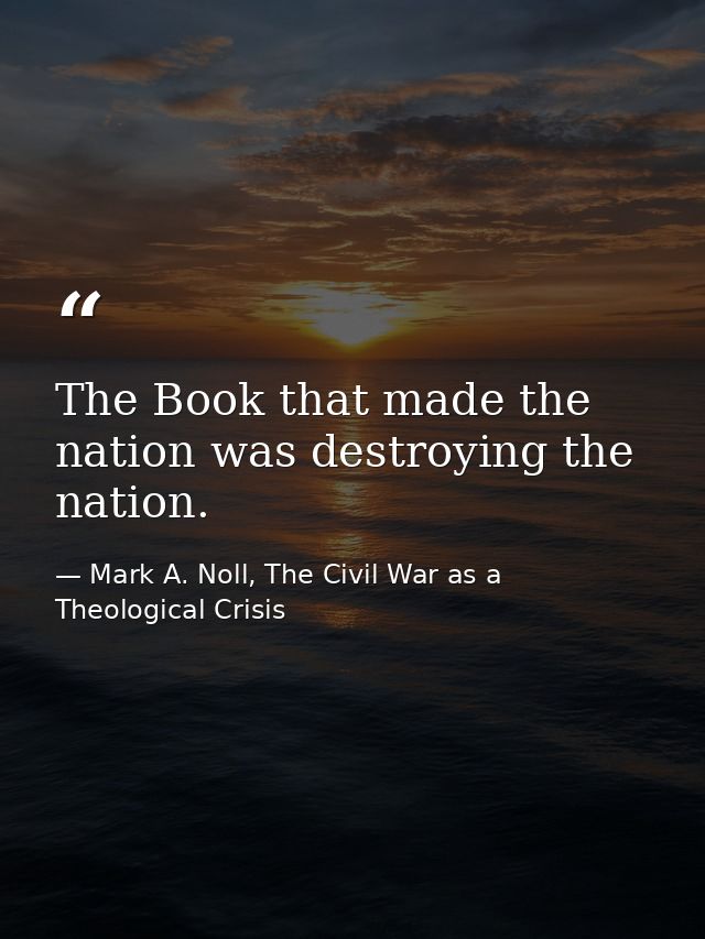 The Book that made the nation was destroying the nation. — Mark A. Noll, The Civil War as a Theological Crisis