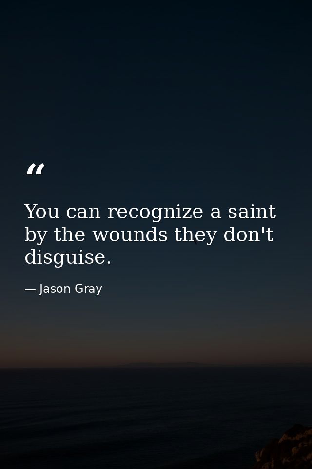 You can recognize a saint by the wounds they don't disguise. — Jason Gray
