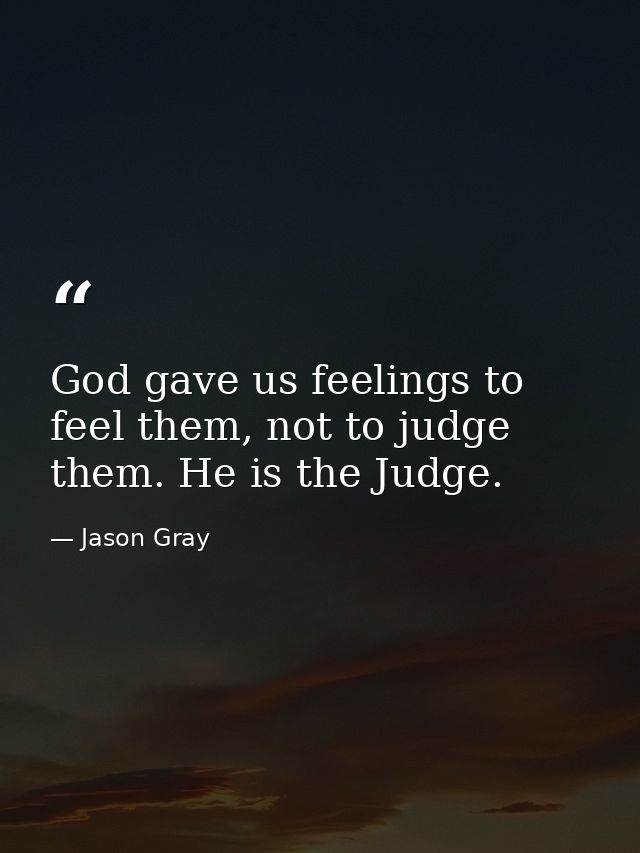 God gave us feelings to feel them, not to judge them. He is the Judge. — Jason Gray