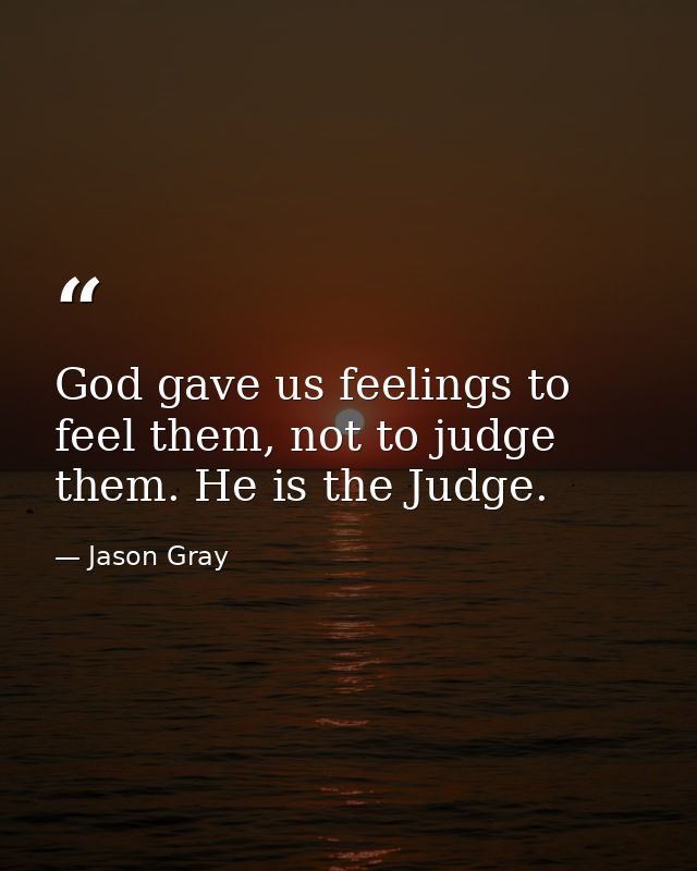 God gave us feelings to feel them, not to judge them. He is the Judge. — Jason Gray