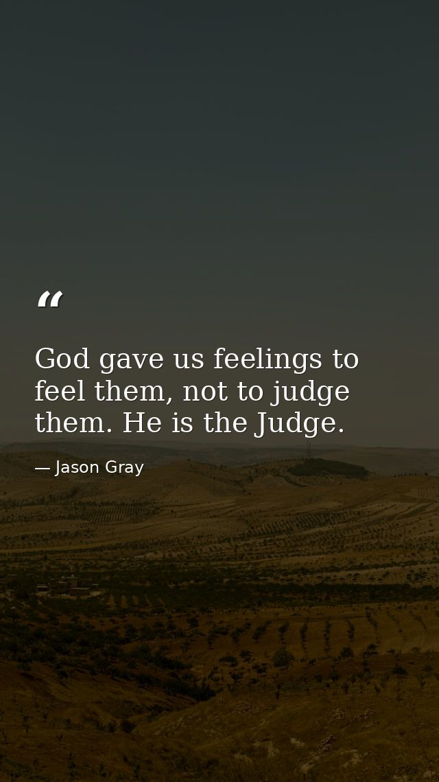 God gave us feelings to feel them, not to judge them. He is the Judge. — Jason Gray