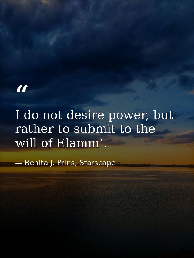 I do not desire power, but rather to submit to the will of Elamm’. — Benita J. Prins, Starscape
