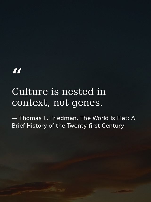 Culture is nested in context, not genes. — Thomas L. Friedman, The World Is Flat: A Brief History of the Twenty-first Century