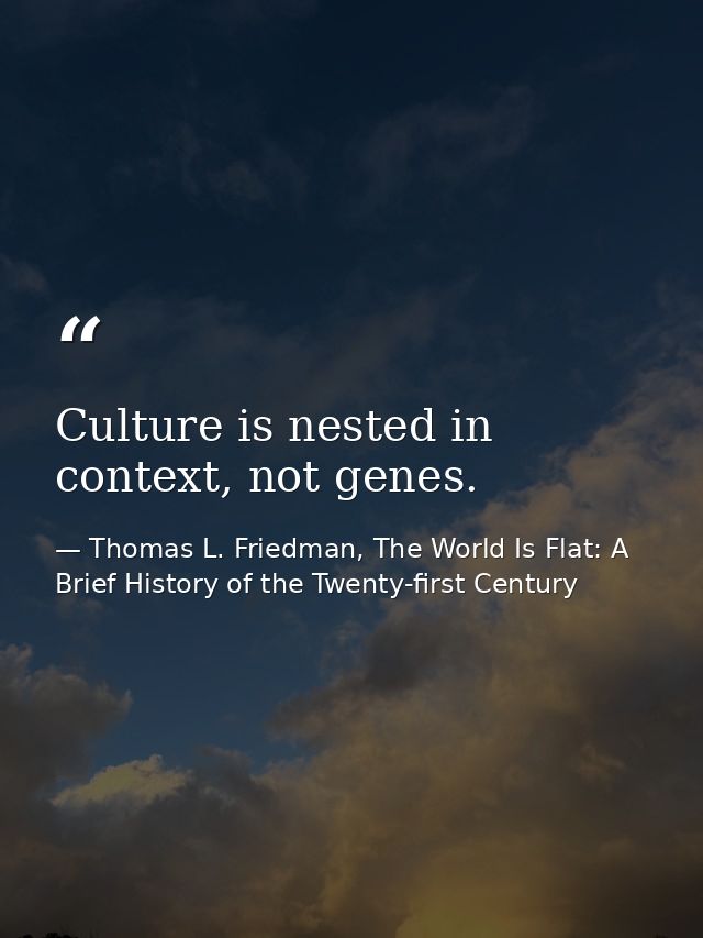 Culture is nested in context, not genes. — Thomas L. Friedman, The World Is Flat: A Brief History of the Twenty-first Century