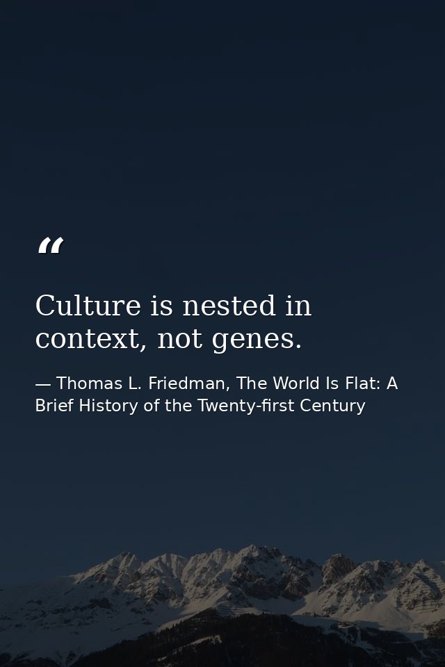 Culture is nested in context, not genes. — Thomas L. Friedman, The World Is Flat: A Brief History of the Twenty-first Century