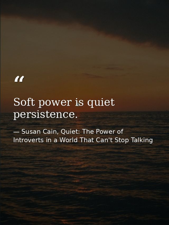 Soft power is quiet persistence. — Susan Cain, Quiet: The Power of Introverts in a World That Can't Stop Talking